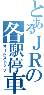 とあるＪＲの各駅停車（オールストップ）