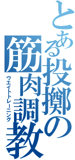 とある投擲の筋肉調教（ウエイトトレーニング）