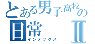 とある男子高校生の日常Ⅱ（インデックス）