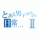 とある男子高校生の日常Ⅱ（インデックス）