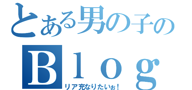 とある男の子のＢｌｏｇ（リア充なりたいぉ！）