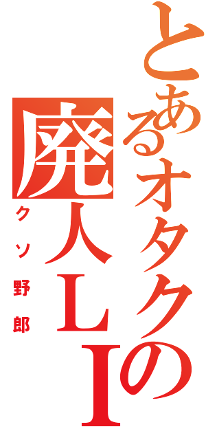 とあるオタクの廃人ＬＩＦＥ（クソ野郎）