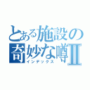 とある施設の奇妙な噂Ⅱ（インデックス）