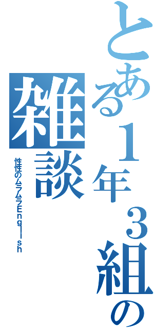 とある１年３組の雑談（性性のムラムラＥｎｇｌｉｓｈ）