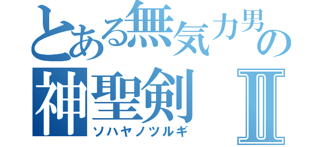 とある無気力男の神聖剣Ⅱ（ソハヤノツルギ）