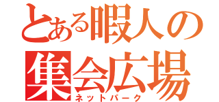 とある暇人の集会広場（ネットパーク）