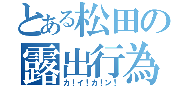 とある松田の露出行為（カ！イ！カ！ン！）