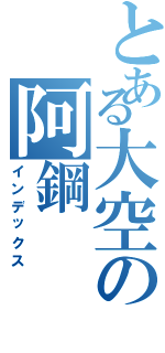 とある大空の阿鋼（インデックス）