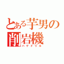 とある芋男の削岩機（ハゲドリル）