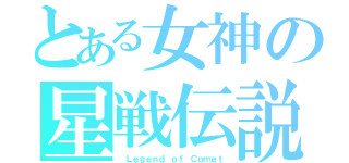 とある女神の星戦伝説（ Ｌｅｇｅｎｄ ｏｆ Ｃｏｍｅｔ）