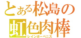 とある松島の虹色肉棒（レインボーペニス）