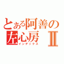 とある阿善の左心房Ⅱ（インデックス）