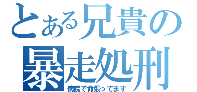 とある兄貴の暴走処刑（病院で命張ってます）