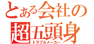 とある会社の超五頭身（トラブルメーカー）