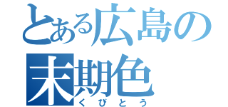 とある広島の末期色（くびとう）