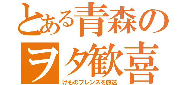 とある青森のヲタ歓喜（けものフレンズを放送）