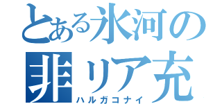 とある氷河の非リア充（ハルガコナイ）