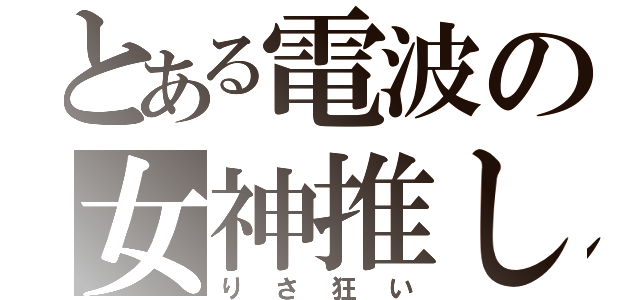 とある電波の女神推し（りさ狂い）