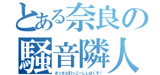 とある奈良の騒音隣人（さっさと引っこーししばくぞ！）