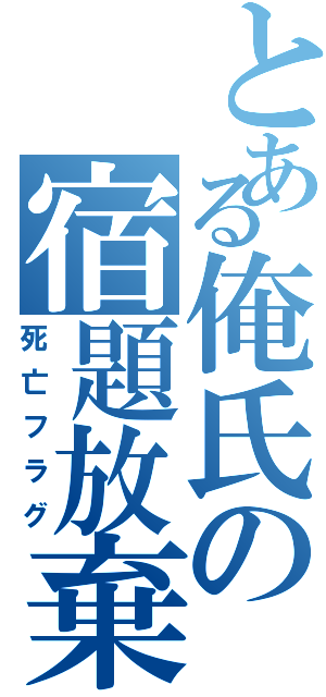 とある俺氏の宿題放棄（死亡フラグ）