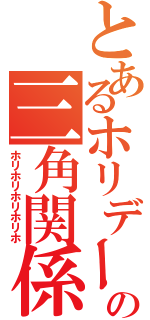 とあるホリデーの三角関係（ホリホリホリホリホ）