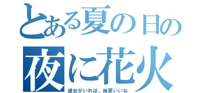 とある夏の日の夜に花火見たいね（彼女がいれば、尚更いいね）