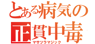 とある病気の正貫中毒（マサツラマジック）