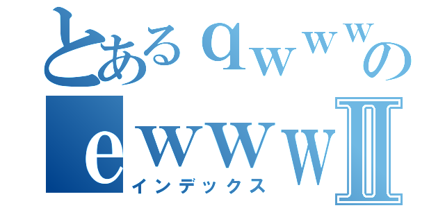 とあるｑｗｗｗｗｗｗｗｗｗｗｗｗｗのｅｗｗｗｗｗｗｗｗｗｗｗｗⅡ（インデックス）