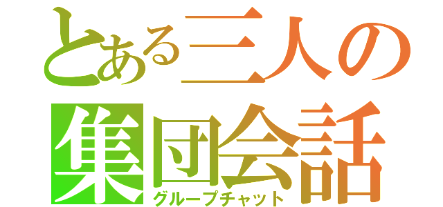 とある三人の集団会話（グループチャット）