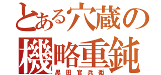 とある穴蔵の機略重鈍（黒 田 官 兵 衛）