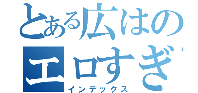 とある広はのエロすぎ（インデックス）