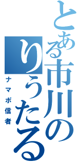 とある市川のりうたる（ナマポ信者）