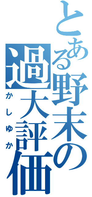 とある野末の過大評価（かしゆか）