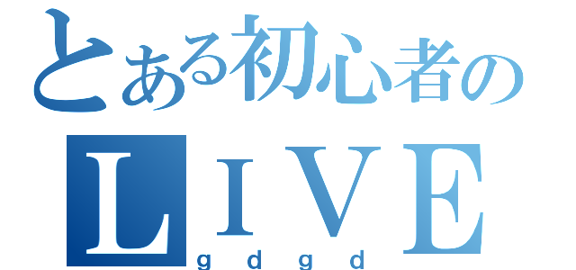 とある初心者のＬＩＶＥ（ｇｄｇｄ）