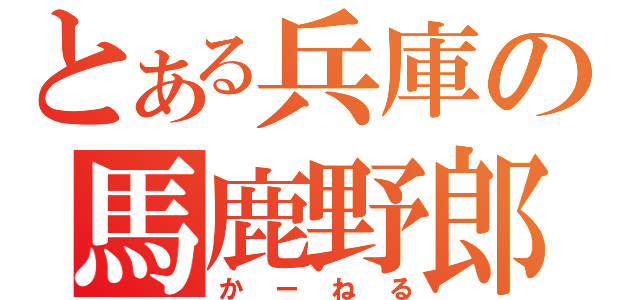 とある兵庫の馬鹿野郎（かーねる）