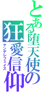 とある堕天使の狂愛信仰（ヤンデレフェイス）