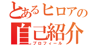 とあるヒロアの自己紹介（プロフィール）