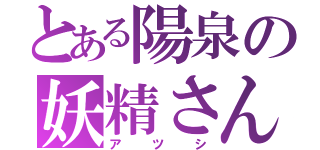 とある陽泉の妖精さん（アツシ）