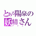 とある陽泉の妖精さん（アツシ）