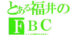 とある福井のＦＢＣ（ｙｔｖに見向きもされない）