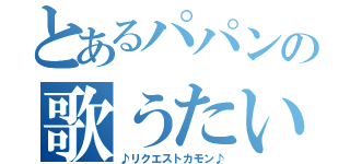 とあるパパンの歌うたい（♪リクエストカモン♪）