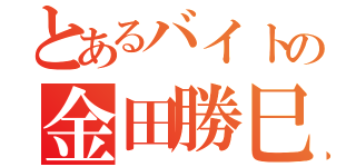 とあるバイトの金田勝巳（）