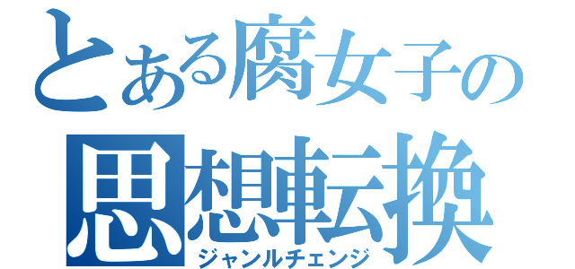 とある腐女子の思想転換（ジャンルチェンジ）