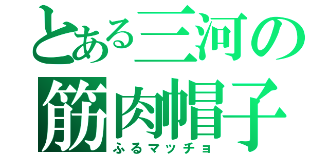 とある三河の筋肉帽子（ふるマッチョ）