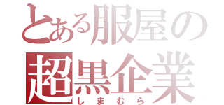 とある服屋の超黒企業（しまむら）