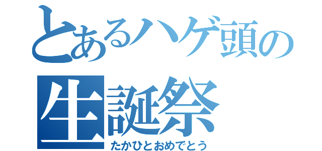 とあるハゲ頭の生誕祭（たかひとおめでとう）