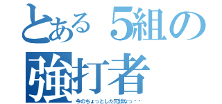 とある５組の強打者（今のちょっとした冗談なっ‼︎）