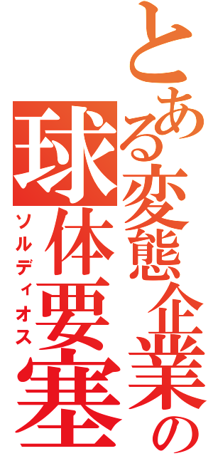 とある変態企業の球体要塞（ソルディオス）