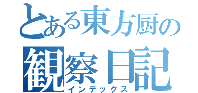 とある東方厨の観察日記（インデックス）