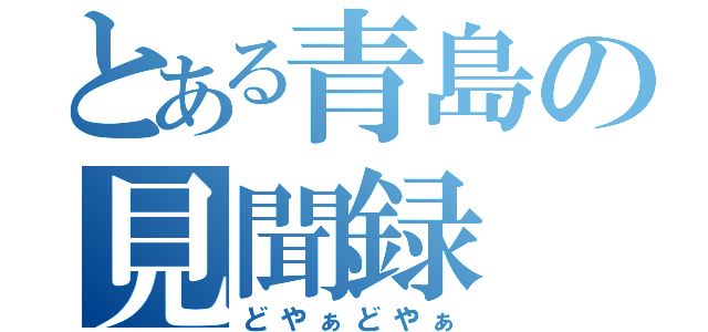 とある青島の見聞録（どやぁどやぁ）